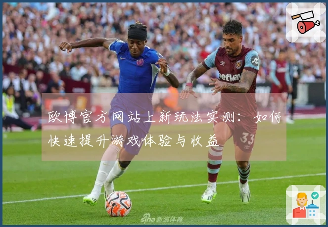 欧博官方网站上新玩法实测：如何快速提升游戏体验与收益