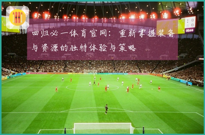 回归必一体育官网：重新掌握装备与资源的独特体验与策略