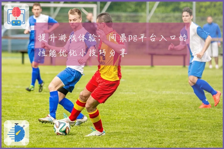 提升游戏体验：问鼎pg平台入口的性能优化小技巧分享