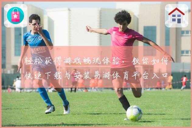 轻松获得游戏畅玩体验，教你如何快速下载与安装易游体育平台入口