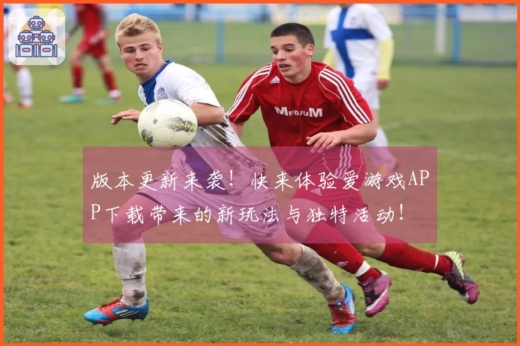 版本更新来袭！快来体验爱游戏APP下载带来的新玩法与独特活动！