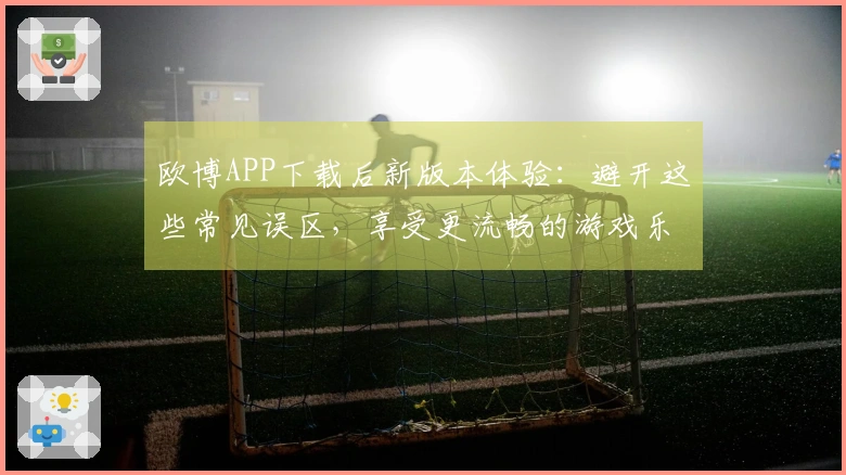 欧博APP下载后新版本体验：避开这些常见误区，享受更流畅的游戏乐趣