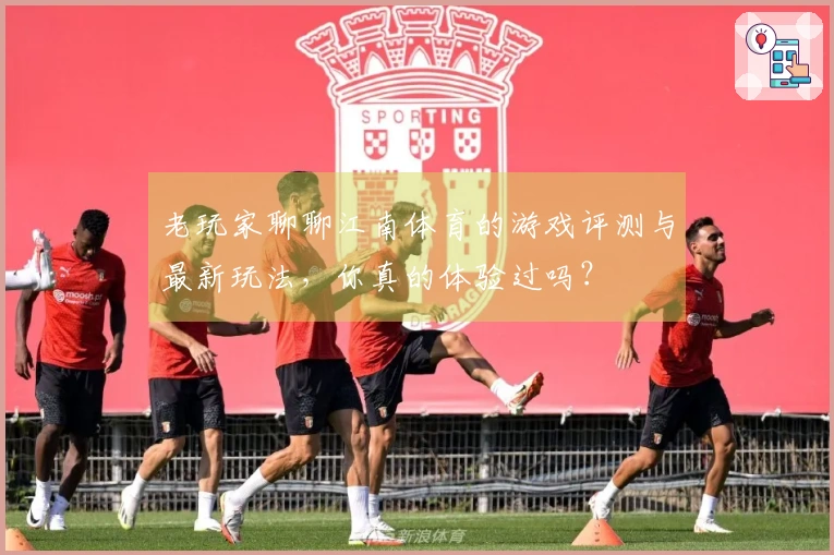 老玩家聊聊江南体育的游戏评测与最新玩法，你真的体验过吗？