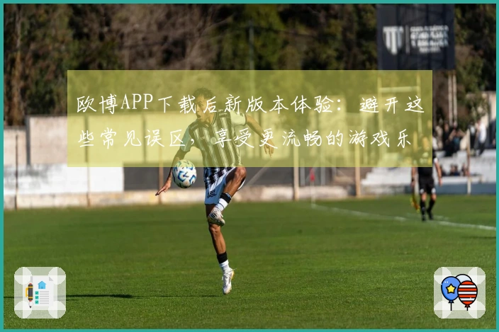 欧博APP下载后新版本体验：避开这些常见误区，享受更流畅的游戏乐趣