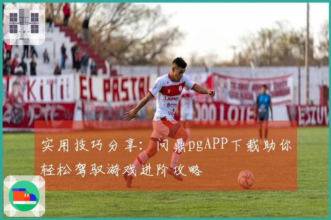 实用技巧分享：问鼎pgAPP下载助你轻松驾驭游戏进阶攻略