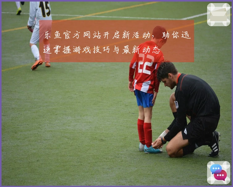 乐鱼官方网站开启新活动，助你迅速掌握游戏技巧与最新动态