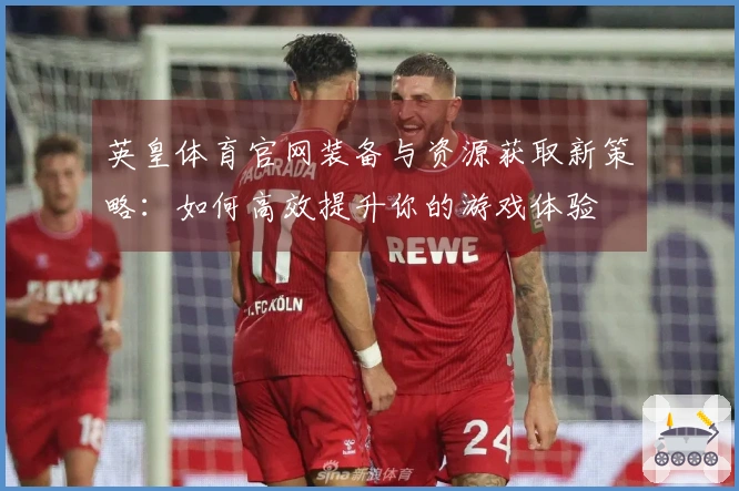 英皇体育官网装备与资源获取新策略：如何高效提升你的游戏体验