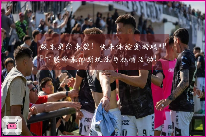版本更新来袭！快来体验爱游戏APP下载带来的新玩法与独特活动！