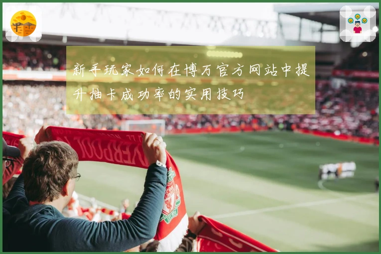 新手玩家如何在博万官方网站中提升抽卡成功率的实用技巧