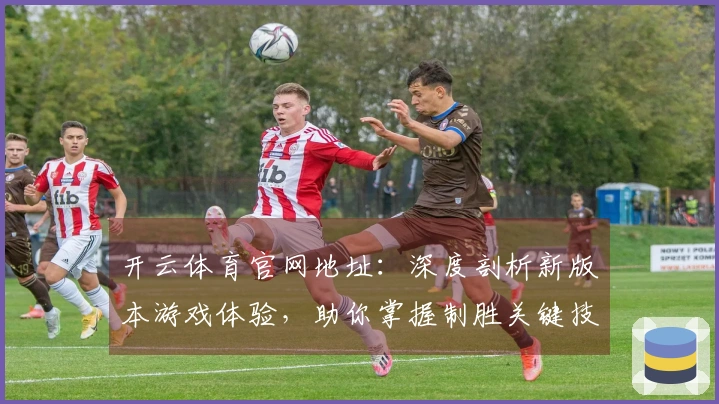 开云体育官网地址：深度剖析新版本游戏体验，助你掌握制胜关键技巧