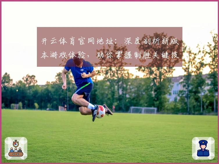 开云体育官网地址：深度剖析新版本游戏体验，助你掌握制胜关键技巧