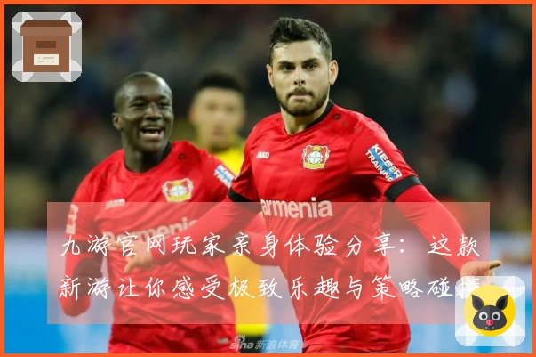 九游官网玩家亲身体验分享：这款新游让你感受极致乐趣与策略碰撞！