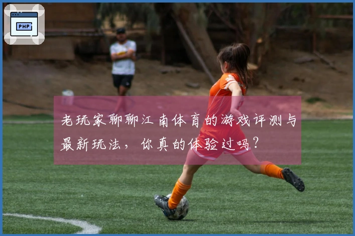 老玩家聊聊江南体育的游戏评测与最新玩法，你真的体验过吗？