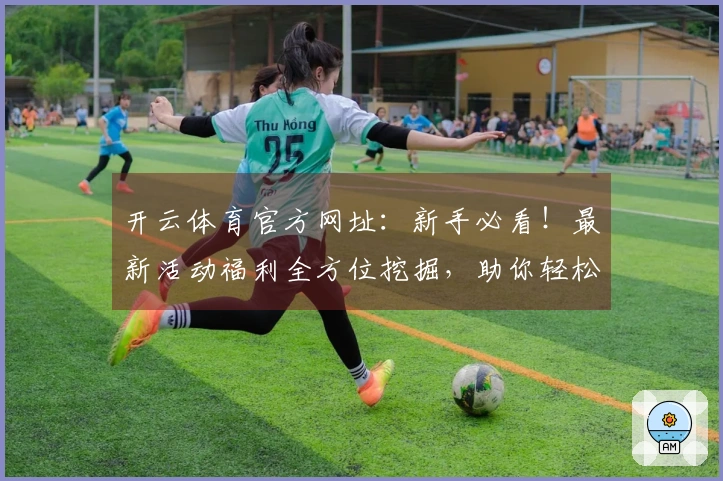 开云体育官方网址：新手必看！最新活动福利全方位挖掘，助你轻松拿满奖励！