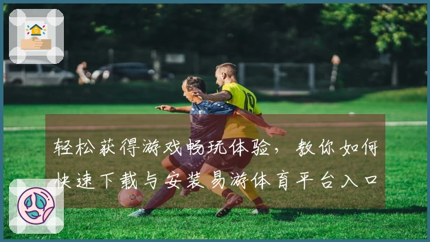 轻松获得游戏畅玩体验，教你如何快速下载与安装易游体育平台入口