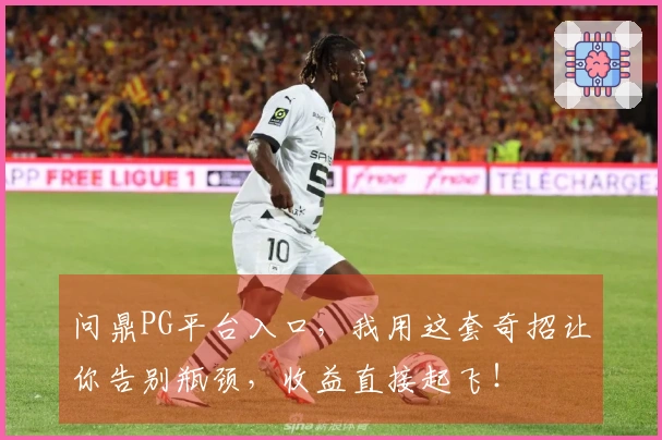 问鼎PG平台入口，我用这套奇招让你告别瓶颈，收益直接起飞！