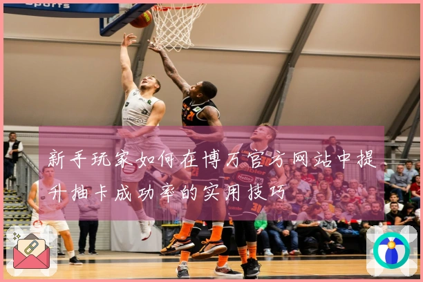 新手玩家如何在博万官方网站中提升抽卡成功率的实用技巧