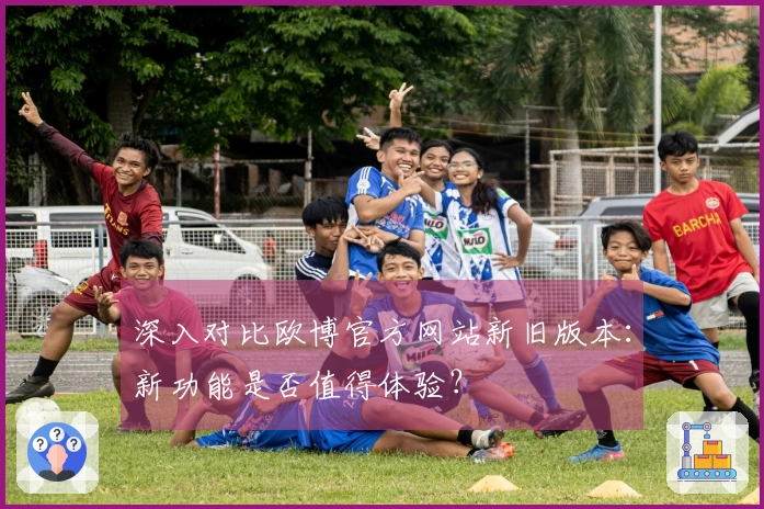 深入对比欧博官方网站新旧版本：新功能是否值得体验？