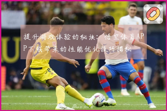 提升游戏体验的秘诀：悟空体育APP下载带来的性能优化技巧揭秘