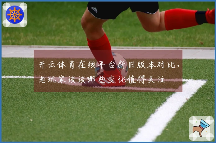 开云体育在线平台新旧版本对比，老玩家谈谈哪些变化值得关注
