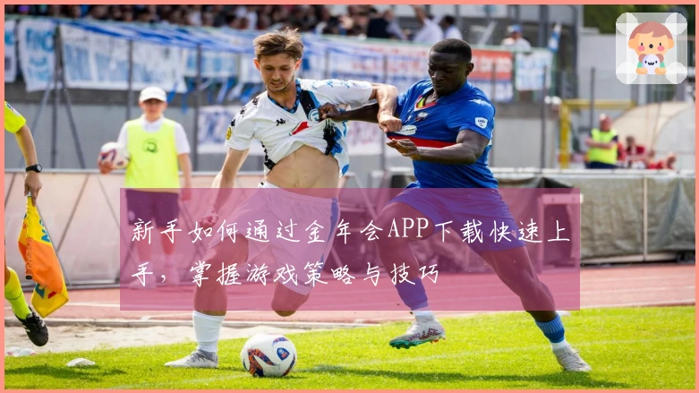 新手如何通过金年会APP下载快速上手，掌握游戏策略与技巧