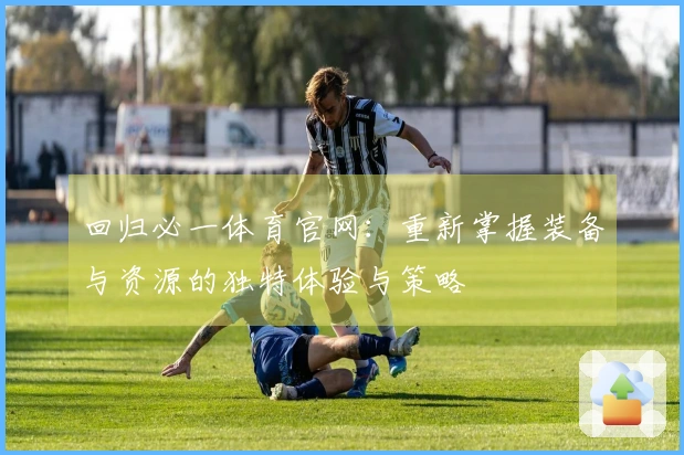 回归必一体育官网：重新掌握装备与资源的独特体验与策略