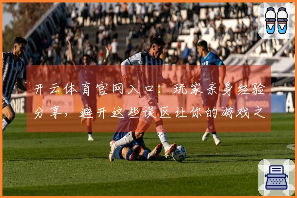 开云体育官网入口：玩家亲身经验分享，避开这些误区让你的游戏之路更顺畅！