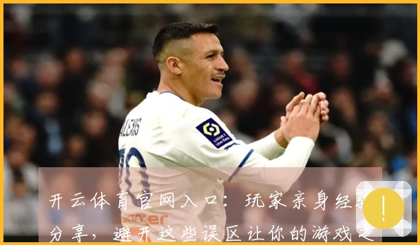 开云体育官网入口：玩家亲身经验分享，避开这些误区让你的游戏之路更顺畅！