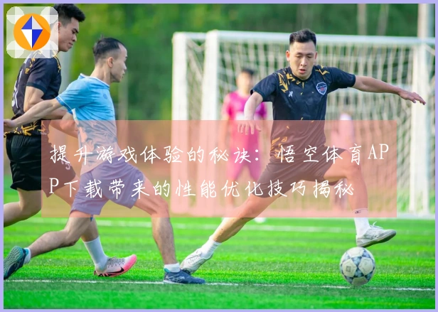 提升游戏体验的秘诀：悟空体育APP下载带来的性能优化技巧揭秘