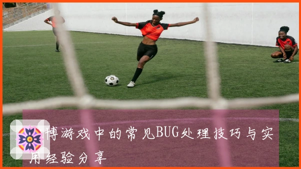 欧博游戏中的常见BUG处理技巧与实用经验分享