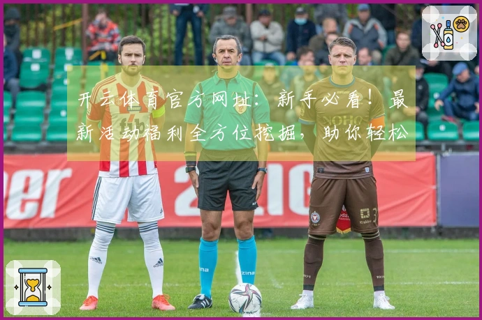 开云体育官方网址：新手必看！最新活动福利全方位挖掘，助你轻松拿满奖励！